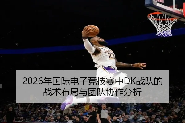 2026年国际电子竞技赛中DK战队的战术布局与团队协作分析