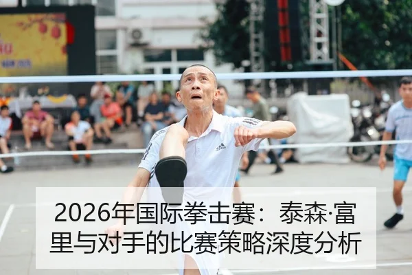 2026年国际拳击赛：泰森·富里与对手的比赛策略深度分析