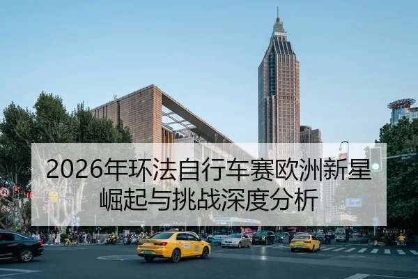 2026年环法自行车赛欧洲新星崛起与挑战深度分析