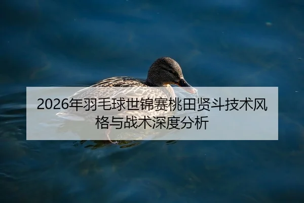 2026年羽毛球世锦赛桃田贤斗技术风格与战术深度分析