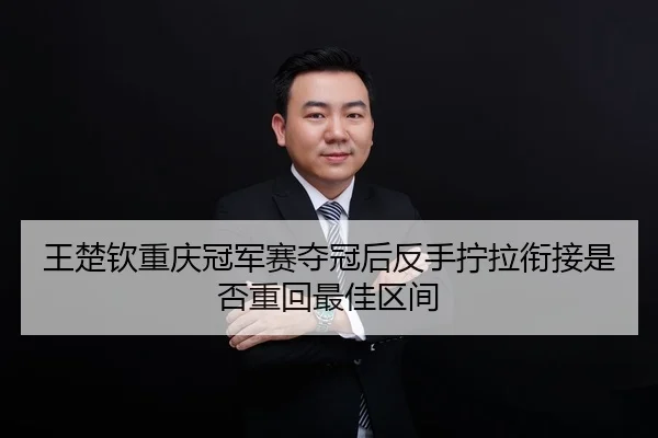 王楚钦重庆冠军赛夺冠后反手拧拉衔接是否重回最佳区间