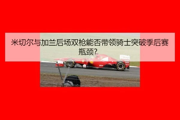 米切尔与加兰后场双枪能否带领骑士突破季后赛瓶颈？