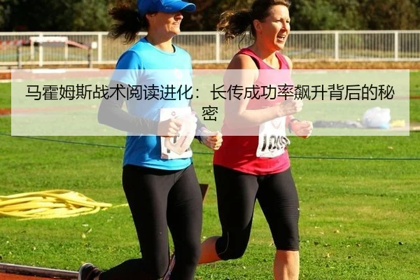 马霍姆斯战术阅读进化：长传成功率飙升背后的秘密