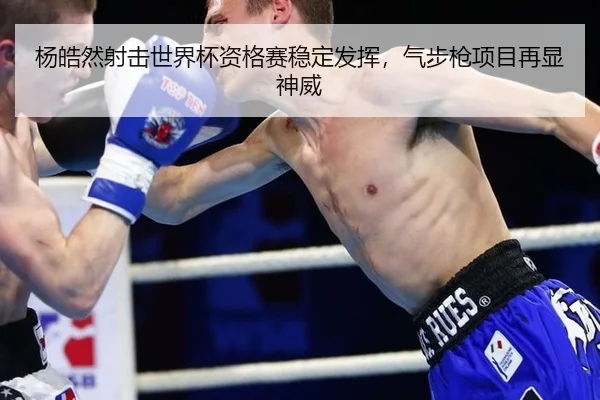 杨皓然射击世界杯资格赛稳定发挥，气步枪项目再显神威
