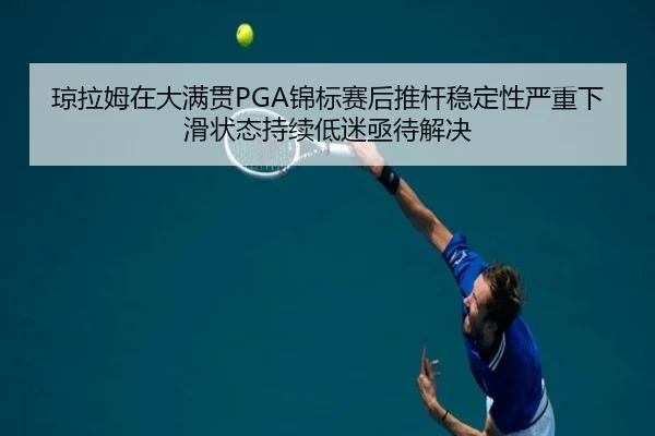 琼拉姆在大满贯PGA锦标赛后推杆稳定性严重下滑状态持续低迷亟待解决