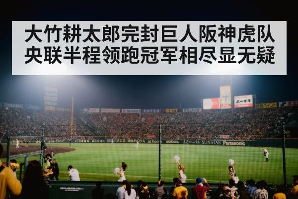 大竹耕太郎完封巨人阪神虎队央联半程领跑冠军相尽显无疑