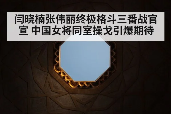 闫晓楠张伟丽终极格斗三番战官宣 中国女将同室操戈引爆期待