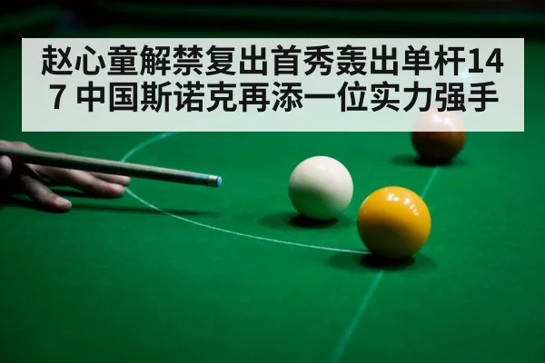 赵心童解禁复出首秀轰出单杆147 中国斯诺克再添一位实力强手