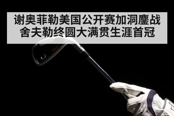 谢奥菲勒美国公开赛加洞鏖战舍夫勒终圆大满贯生涯首冠